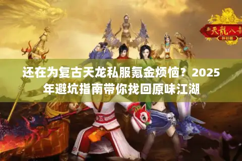 还在为复古天龙私服氪金烦恼？2025年避坑指南带你找回原味江湖
