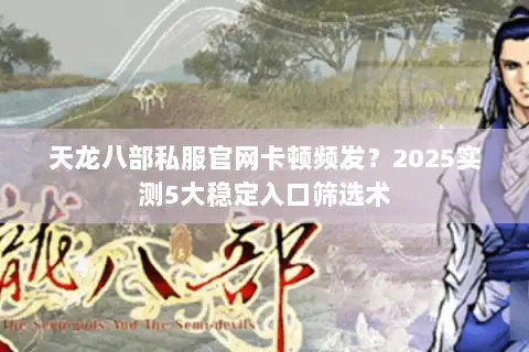 天龙八部私服官网卡顿频发？2025实测5大稳定入口筛选术