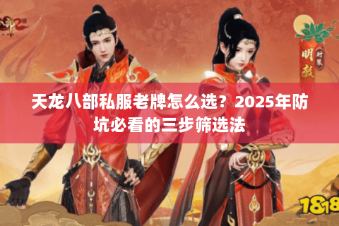 天龙八部私服老牌怎么选？2025年防坑必看的三步筛选法