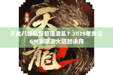 天龙八部私服管理混乱？2025年资深GM亲测三大防封诀窍