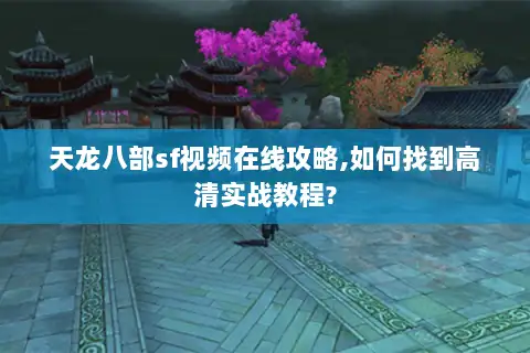 天龙八部sf视频在线攻略,如何找到高清实战教程?