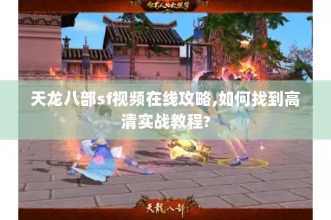 天龙八部sf视频在线攻略,如何找到高清实战教程?