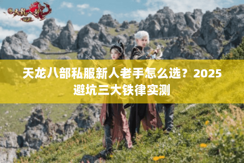 天龙八部私服新人老手怎么选?2025避坑三大铁律实测 天龙八部私服新人老手怎么选?2025避坑三大铁律实测
