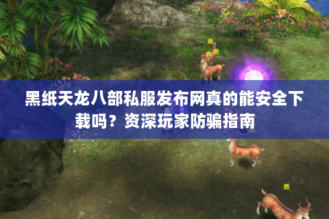 黑纸天龙八部私服发布网真的能安全下载吗?资深玩家防骗指南 黑纸天龙八部私服发布网真的能安全下载吗?资深玩家防骗指南