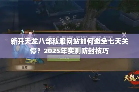 新开天龙八部私服网站如何避免七天关停?2025年实测防封技巧 新开天龙八部私服网站如何避免七天关停?2025年实测防封技巧