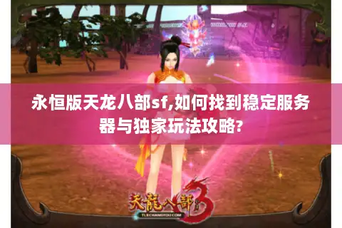 永恒版天龙八部sf,如何找到稳定服务器与独家玩法攻略?