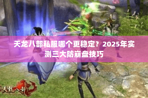 天龙八部私服哪个更稳定?2025年实测三大防崩盘技巧 天龙八部私服哪个更稳定?2025年实测三大防崩盘技巧
