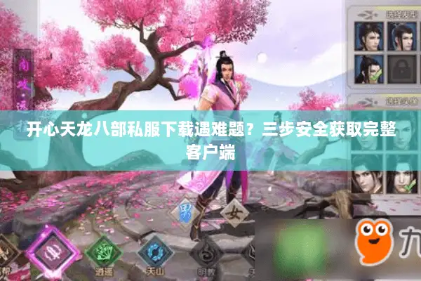 开心天龙八部私服下载遇难题？三步安全获取完整客户端