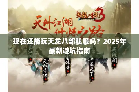 现在还能玩天龙八部私服吗?2025年最新避坑指南 现在还能玩天龙八部私服吗?2025年最新避坑指南