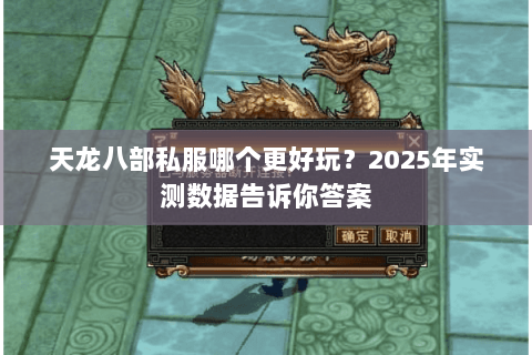 天龙八部私服哪个更好玩?2025年实测数据告诉你答案 天龙八部私服哪个更好玩?2025年实测数据告诉你答案