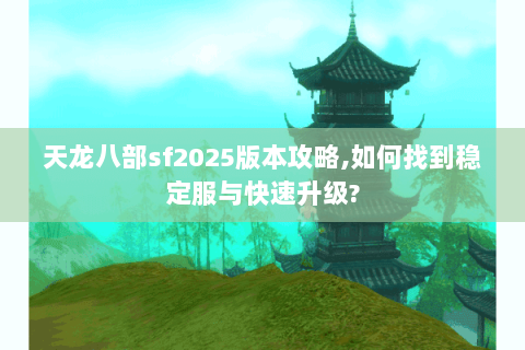 天龙八部sf2025版本攻略,如何找到稳定服与快速升级? 天龙八部sf2025版本攻略,如何找到稳定服与快速升级?