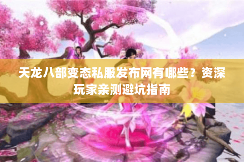 天龙八部变态私服发布网有哪些？资深玩家亲测避坑指南