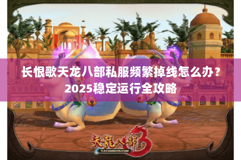 长恨歌天龙八部私服频繁掉线怎么办？2025稳定运行全攻略