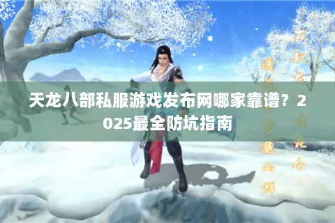 天龙八部私服游戏发布网哪家靠谱?2025最全防坑指南 天龙八部私服游戏发布网哪家靠谱?2025最全防坑指南