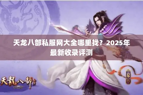 天龙八部私服网大全哪里找?2025年最新收录评测 天龙八部私服网大全哪里找?2025年最新收录评测