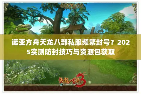 诺亚方舟天龙八部私服频繁封号？2025实测防封技巧与资源包获取