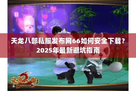 天龙八部私服发布网66如何安全下载？2025年最新避坑指南