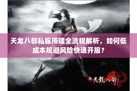 天龙八部私服搭建全流程解析，如何低成本规避风险快速开服？