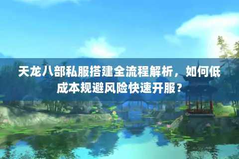 天龙八部私服搭建全流程解析，如何低成本规避风险快速开服？