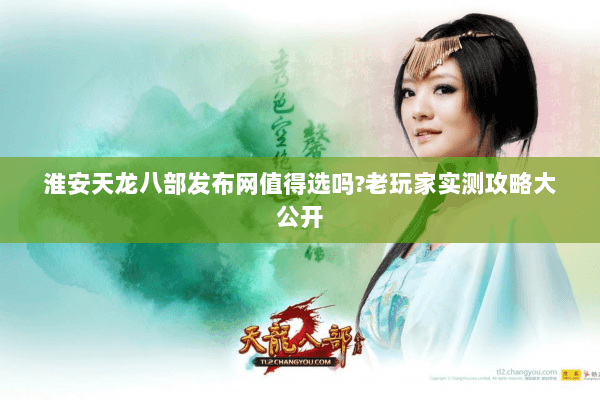 淮安天龙八部发布网值得选吗?老玩家实测攻略大公开 淮安天龙八部发布网值得选吗?老玩家实测攻略大公开