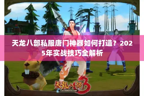 天龙八部私服唐门神器如何打造?2025年实战技巧全解析 天龙八部私服唐门神器如何打造?2025年实战技巧全解析