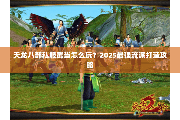 天龙八部私服武当怎么玩?2025最强流派打造攻略 天龙八部私服武当怎么玩?2025最强流派打造攻略