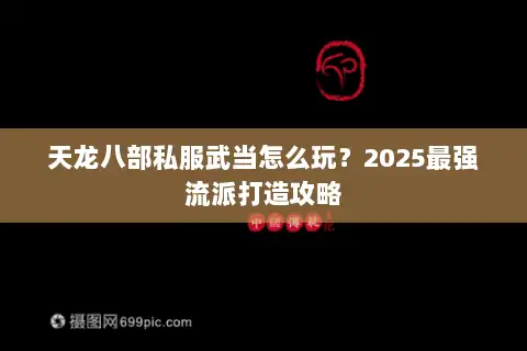 天龙八部私服武当怎么玩?2025最强流派打造攻略 天龙八部私服武当怎么玩?2025最强流派打造攻略