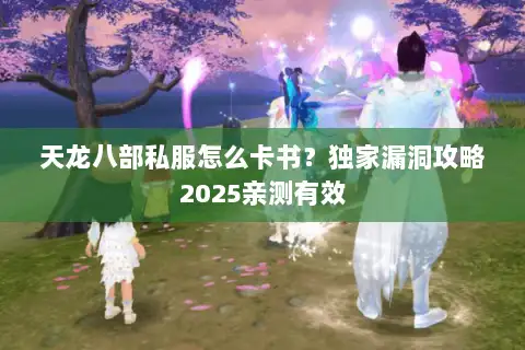 天龙八部私服怎么卡书?独家漏洞攻略2025亲测有效 天龙八部私服怎么卡书?独家漏洞攻略2025亲测有效