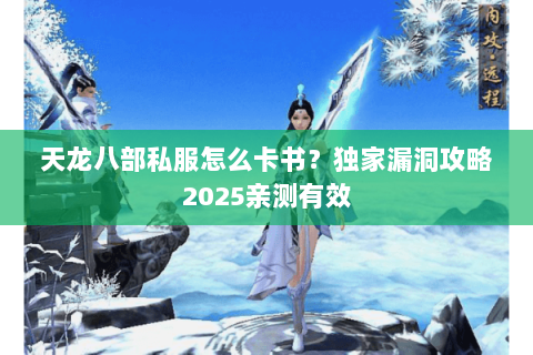 天龙八部私服怎么卡书?独家漏洞攻略2025亲测有效 天龙八部私服怎么卡书?独家漏洞攻略2025亲测有效