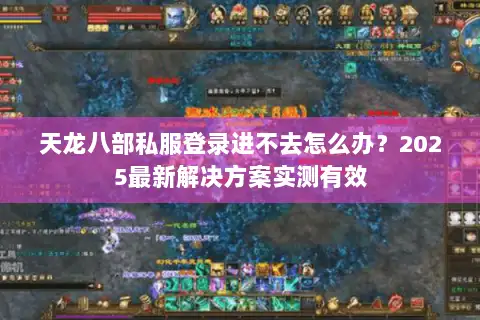 天龙八部私服登录进不去怎么办？2025最新解决方案实测有效