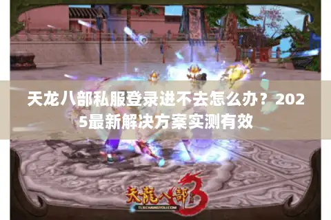 天龙八部私服登录进不去怎么办？2025最新解决方案实测有效