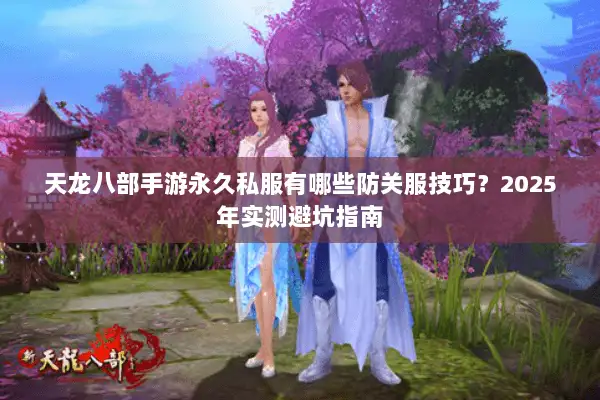 天龙八部手游永久私服有哪些防关服技巧?2025年实测避坑指南 天龙八部手游永久私服有哪些防关服技巧?2025年实测避坑指南