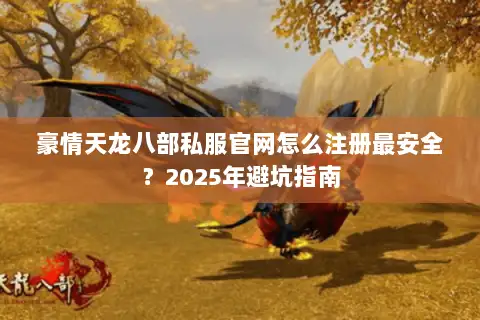 豪情天龙八部私服官网怎么注册最安全?2025年避坑指南 豪情天龙八部私服官网怎么注册最安全?2025年避坑指南