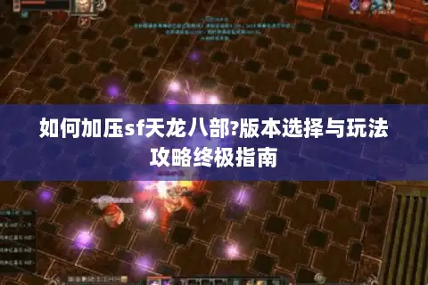 如何加压sf天龙八部?版本选择与玩法攻略终极指南