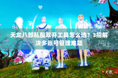 天龙八部私服双开工具怎么选?3招解决多账号管理难题 天龙八部私服双开工具怎么选?3招解决多账号管理难题