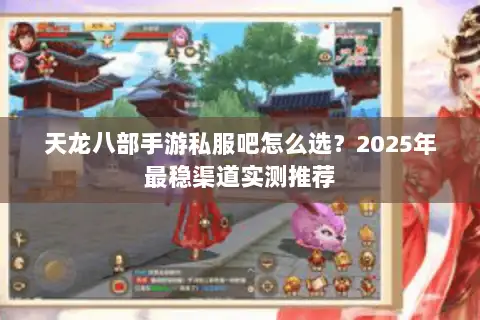 天龙八部手游私服吧怎么选?2025年最稳渠道实测推荐 天龙八部手游私服吧怎么选?2025年最稳渠道实测推荐