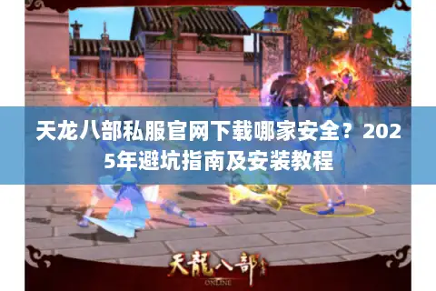 天龙八部私服官网下载哪家安全？2025年避坑指南及安装教程