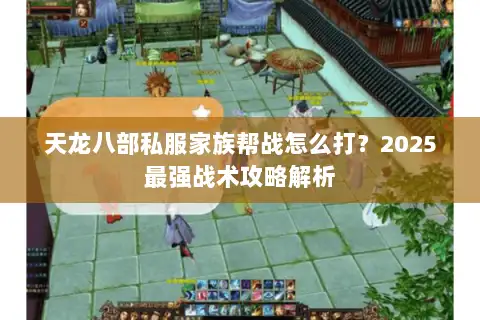天龙八部私服家族帮战怎么打？2025最强战术攻略解析