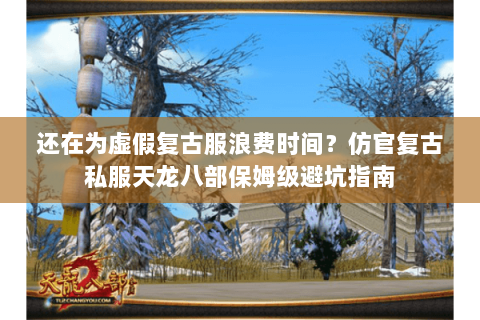 还在为虚假复古服浪费时间？仿官复古私服天龙八部保姆级避坑指南