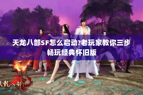 天龙八部SF怎么启动?老玩家教你三步畅玩经典怀旧版