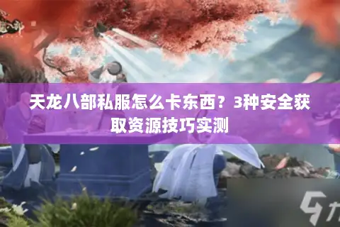 天龙八部私服怎么卡东西?3种安全获取资源技巧实测 天龙八部私服怎么卡东西?3种安全获取资源技巧实测