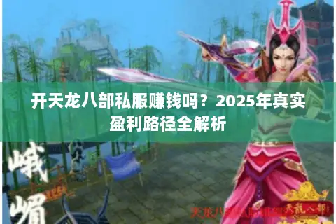 开天龙八部私服赚钱吗?2025年真实盈利路径全解析 开天龙八部私服赚钱吗?2025年真实盈利路径全解析