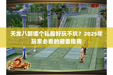 天龙八部哪个私服好玩不坑?2025年玩家必看的避雷指南 天龙八部哪个私服好玩不坑?2025年玩家必看的避雷指南