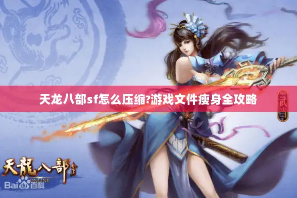 天龙八部sf怎么压缩?游戏文件瘦身全攻略 天龙八部sf怎么压缩?游戏文件瘦身全攻略