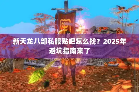新天龙八部私服贴吧怎么找?2025年避坑指南来了 新天龙八部私服贴吧怎么找?2025年避坑指南来了