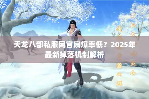 天龙八部私服网宫扇爆率低？2025年最新掉落机制解析