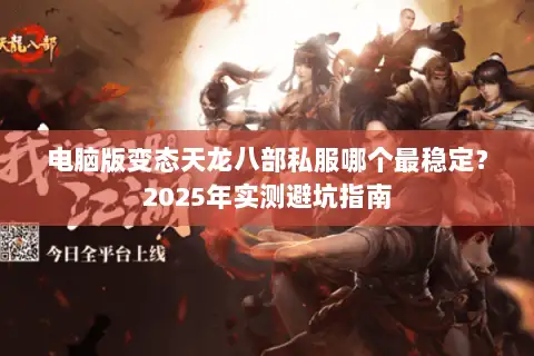 电脑版变态天龙八部私服哪个最稳定?2025年实测避坑指南 电脑版变态天龙八部私服哪个最稳定?2025年实测避坑指南