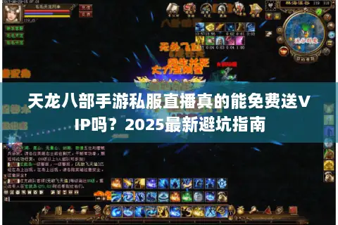 天龙八部手游私服直播真的能免费送VIP吗？2025最新避坑指南