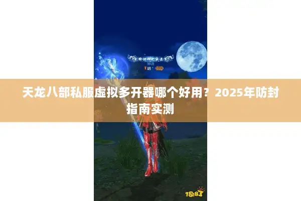 天龙八部私服虚拟多开器哪个好用?2025年防封指南实测 天龙八部私服虚拟多开器哪个好用?2025年防封指南实测