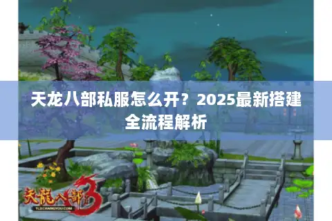 天龙八部私服怎么开？2025最新搭建全流程解析